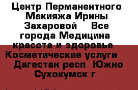 Центр Перманентного Макияжа Ирины Захаровой. - Все города Медицина, красота и здоровье » Косметические услуги   . Дагестан респ.,Южно-Сухокумск г.